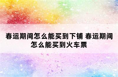 春运期间怎么能买到下铺 春运期间怎么能买到火车票